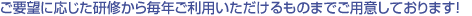 ご要望に応じた研修から毎年ご利用いただけるものまでご用意しております！