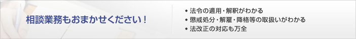 労務相談もおまかせください！　●　法令の適用・解釈がわかる●　懲戒処分・解雇・降格等の取扱いがわかる●　法改正の対応も万全